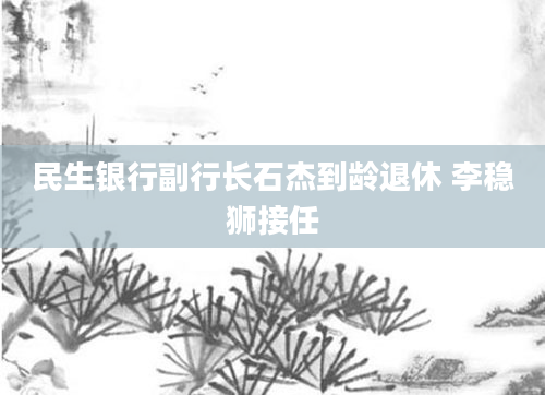 民生银行副行长石杰到龄退休 李稳狮接任