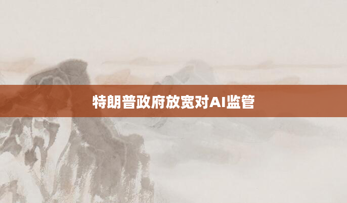 特朗普***放宽对AI监管