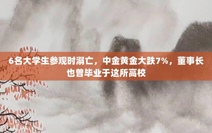 6名大学生参观时溺亡，中金黄金大跌7%，董事长也曾毕业于这所高校