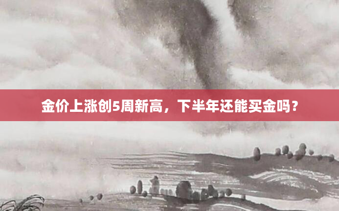 金价上涨创5周新高，下半年还能买金吗？