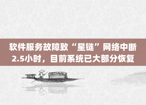 软件服务故障致“星链”网络中断2.5小时，目前系统已大部分恢复