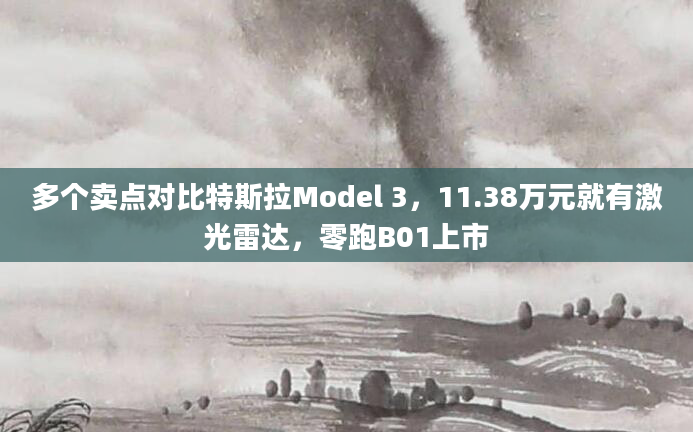 多个卖点对比特斯拉Model 3，11.38万元就有激光雷达，零跑B01上市