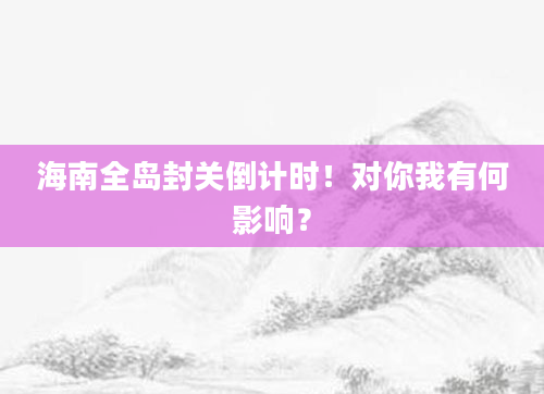 海南全岛封关倒计时！对你我有何影响？