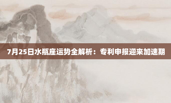 7月25日水瓶座运势全解析：专利申报迎来加速期