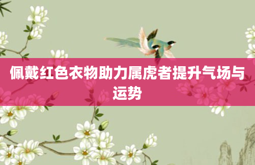 佩戴红色衣物助力属虎者提升气场与运势