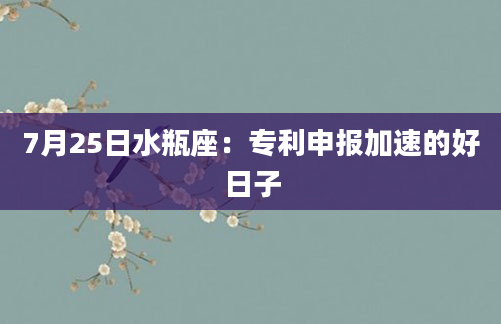7月25日水瓶座：专利申报加速的好日子