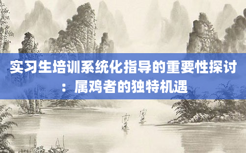 实习生培训系统化指导的重要性探讨：属鸡者的独特机遇