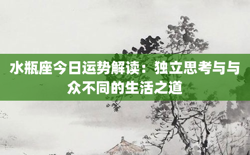 水瓶座今日运势解读：独立思考与与众不同的生活之道