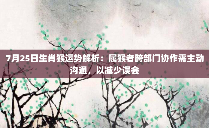 7月25日生肖猴运势解析：属猴者跨部门协作需主动沟通，以减少误会