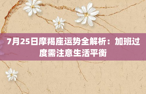 7月25日摩羯座运势全解析：加班过度需注意生活平衡