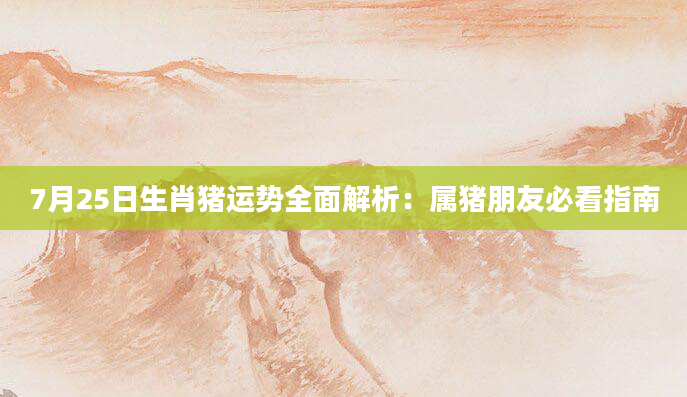 7月25日生肖猪运势全面解析：属猪朋友必看指南