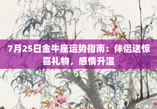 7月25日金牛座运势指南：伴侣送惊喜礼物，感情升温
