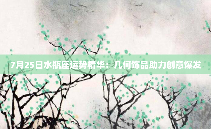 7月25日水瓶座运势精华：几何饰品助力创意爆发
