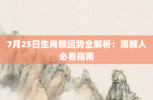 7月25日生肖猴运势全解析：属猴人必看指南