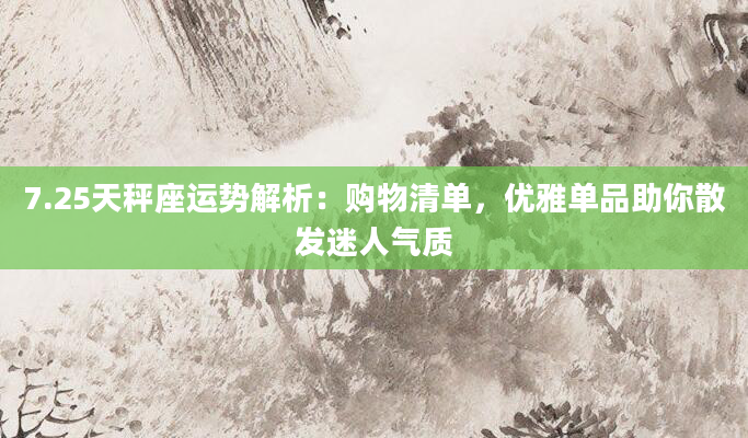 7.25天秤座运势解析：购物清单，优雅单品助你散发迷人气质