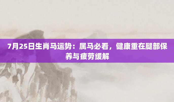 7月25日生肖马运势：属马必看，健康重在腿部保养与疲劳缓解