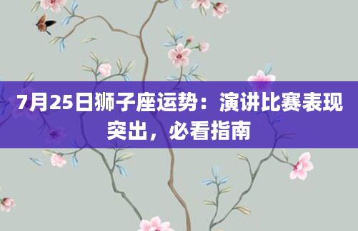 7月25日狮子座运势：演讲比赛表现突出，必看指南