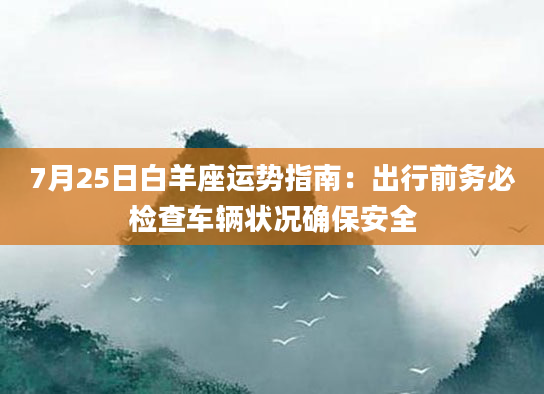 7月25日白羊座运势指南：出行前务必检查车辆状况确保安全