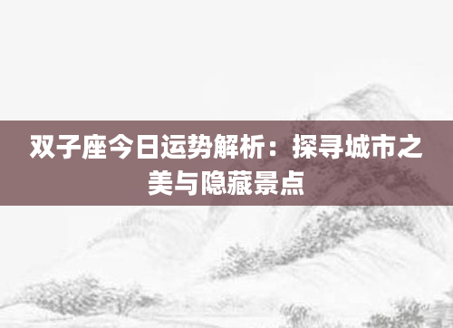 双子座今日运势解析：探寻城市之美与隐藏景点