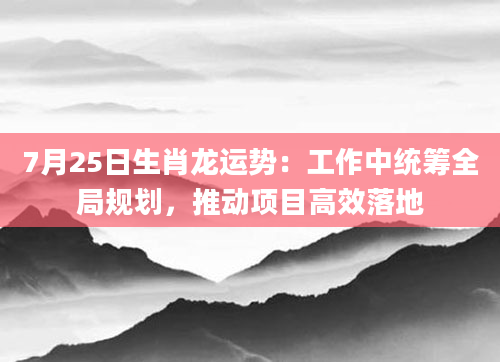 7月25日生肖龙运势：工作中统筹全局规划，推动项目高效落地