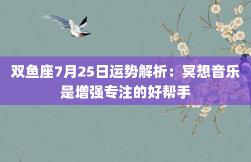 双鱼座7月25日运势解析：冥想音乐是增强专注的好帮手