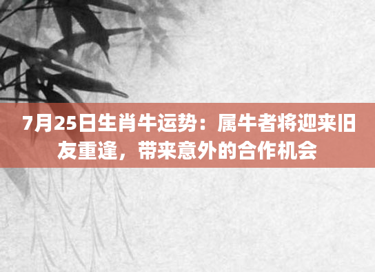 7月25日生肖牛运势：属牛者将迎来旧友重逢，带来意外的合作机会