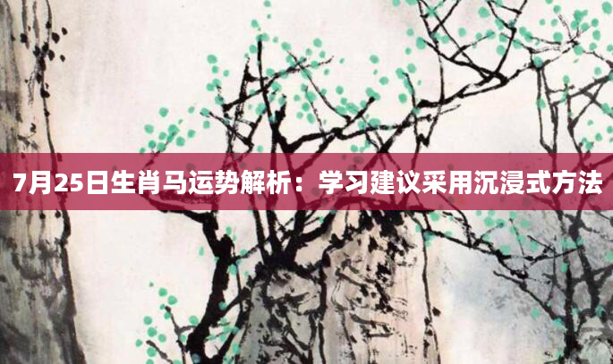 7月25日生肖马运势解析：学习建议采用沉浸式方法