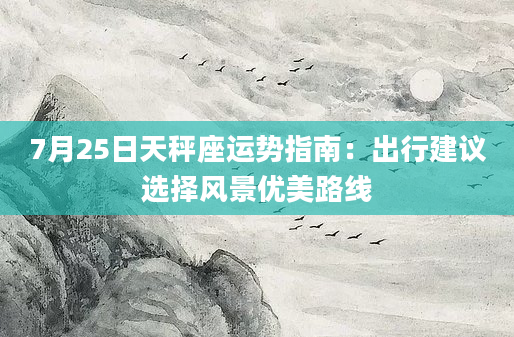 7月25日天秤座运势指南：出行建议选择风景优美路线