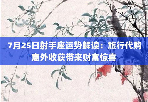 7月25日射手座运势解读：旅行代购意外收获带来财富惊喜