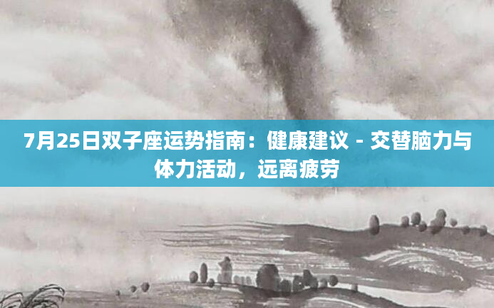 7月25日双子座运势指南：健康建议 - 交替脑力与体力活动，远离疲劳