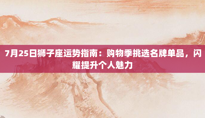 7月25日狮子座运势指南：购物季挑选名牌单品，闪耀提升个人魅力