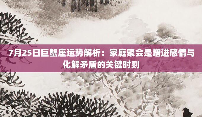 7月25日巨蟹座运势解析：家庭聚会是增进感情与化解矛盾的关键时刻
