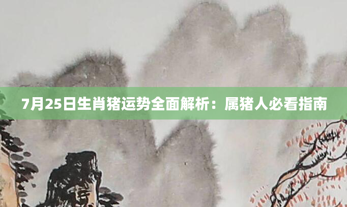 7月25日生肖猪运势全面解析：属猪人必看指南