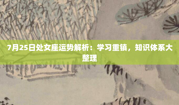7月25日处女座运势解析：学习重镇，知识体系大整理