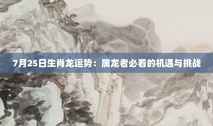 7月25日生肖龙运势：属龙者必看的机遇与挑战