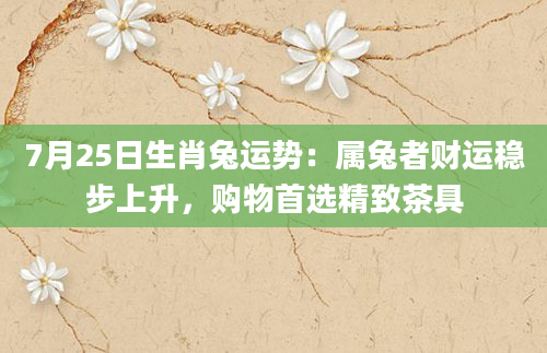 7月25日生肖兔运势：属兔者财运稳步上升，购物首选精致茶具