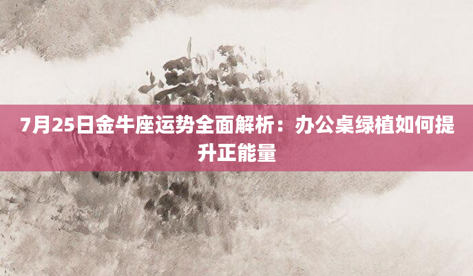7月25日金牛座运势全面解析：办公桌绿植如何提升正能量