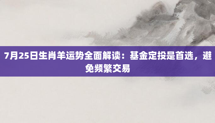 7月25日生肖羊运势全面解读：基金定投是首选，避免频繁交易