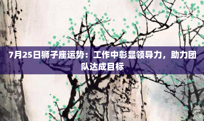 7月25日狮子座运势：工作中彰显领导力，助力团队达成目标