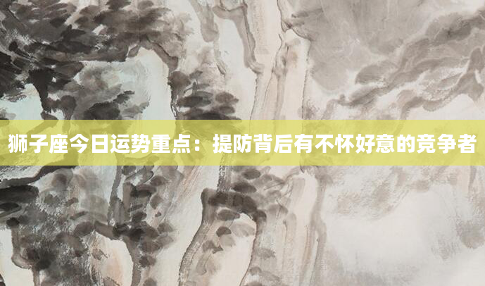 狮子座今日运势重点：提防背后有不怀好意的竞争者