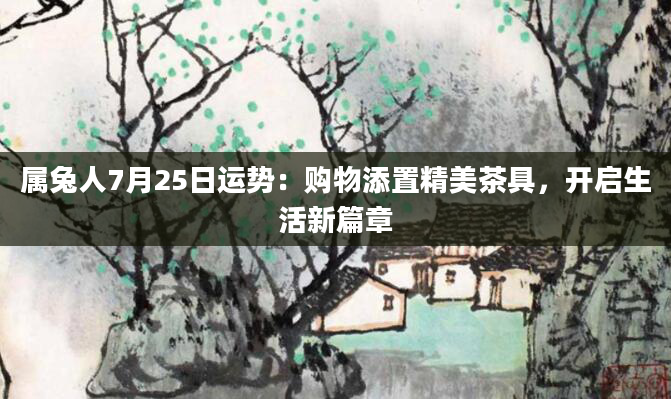 属兔人7月25日运势：购物添置精美茶具，开启生活新篇章