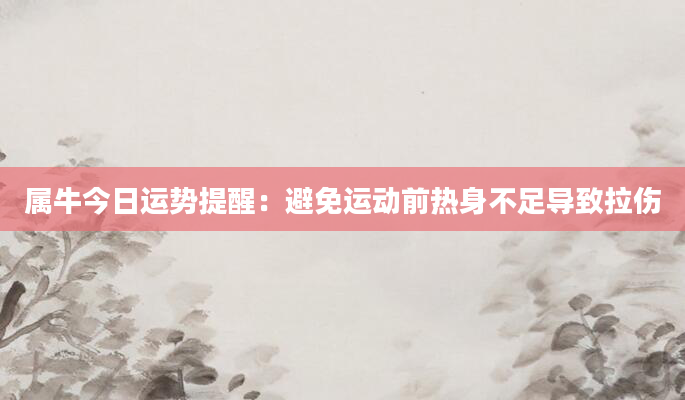 属牛今日运势提醒：避免运动前热身不足导致拉伤