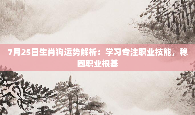7月25日生肖狗运势解析：学习专注职业技能，稳固职业根基
