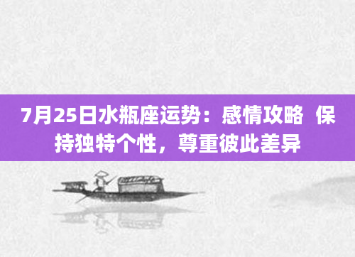 7月25日水瓶座运势：感情攻略  保持独特个性，尊重彼此差异