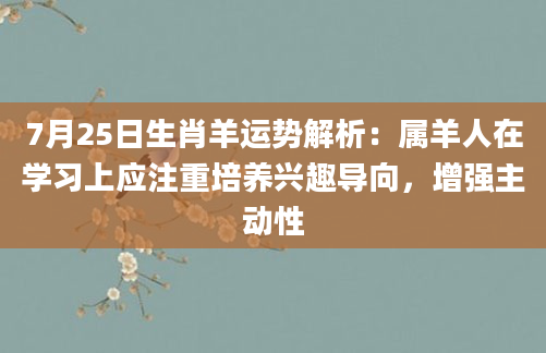 7月25日生肖羊运势解析：属羊人在学习上应注重培养兴趣导向，增强主动性