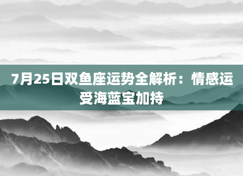 7月25日双鱼座运势全解析：情感运受海蓝宝加持