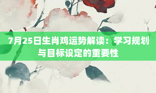 7月25日生肖鸡运势解读：学习规划与目标设定的重要性