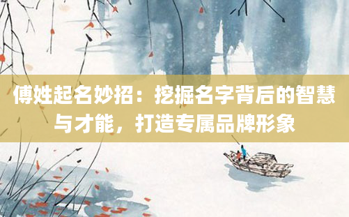 傅姓起名妙招：挖掘名字背后的智慧与才能，打造专属品牌形象