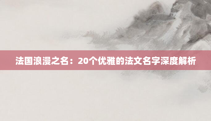 法国浪漫之名：20个优雅的法文名字深度解析