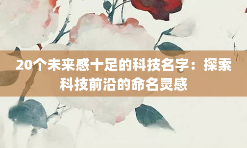 20个未来感十足的科技名字：探索科技前沿的命名灵感